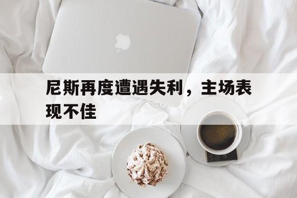 尼斯再度遭遇失利，主场表现不佳