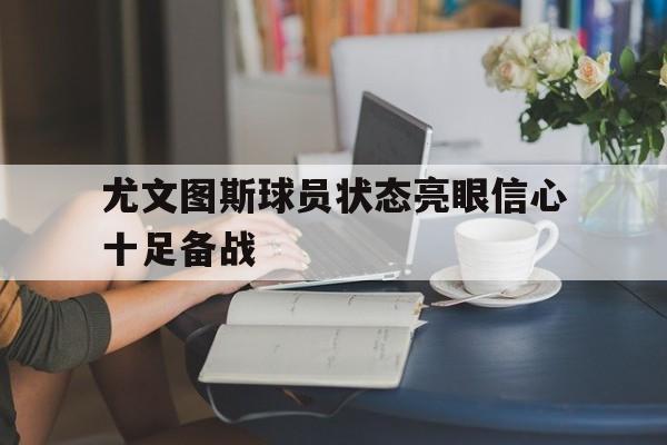尤文图斯球员状态亮眼信心十足备战