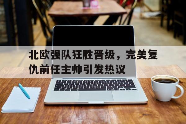北欧强队狂胜晋级，完美复仇前任主帅引发热议