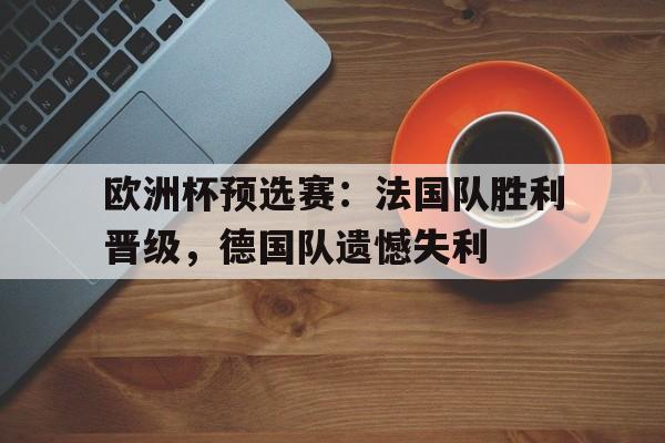 欧洲杯预选赛：法国队胜利晋级，德国队遗憾失利