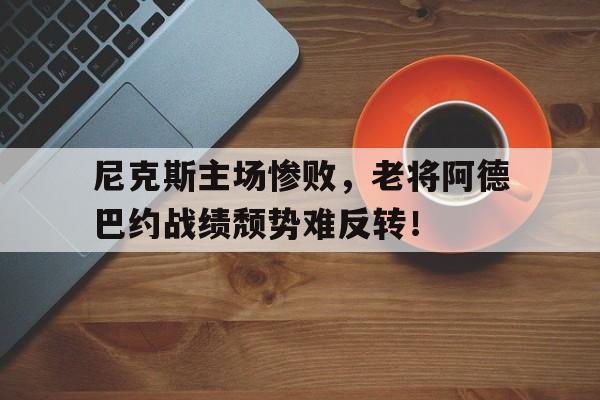 尼克斯主场惨败，老将阿德巴约战绩颓势难反转！