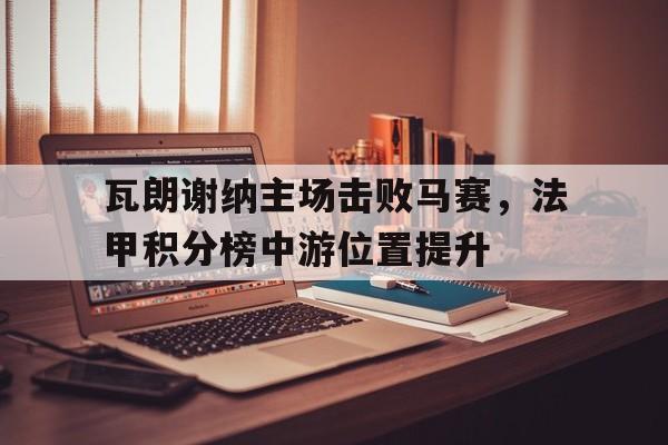 瓦朗谢纳主场击败马赛，法甲积分榜中游位置提升