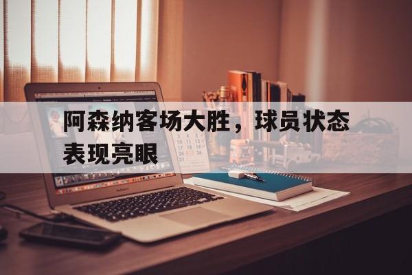 阿森纳客场大胜，球员状态表现亮眼
