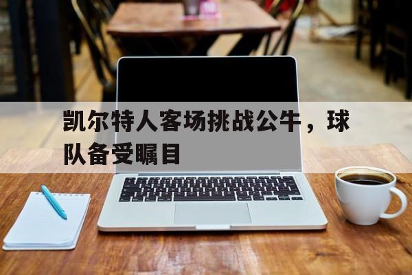 凯尔特人客场挑战公牛，球队备受瞩目