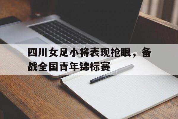 四川女足小将表现抢眼，备战全国青年锦标赛