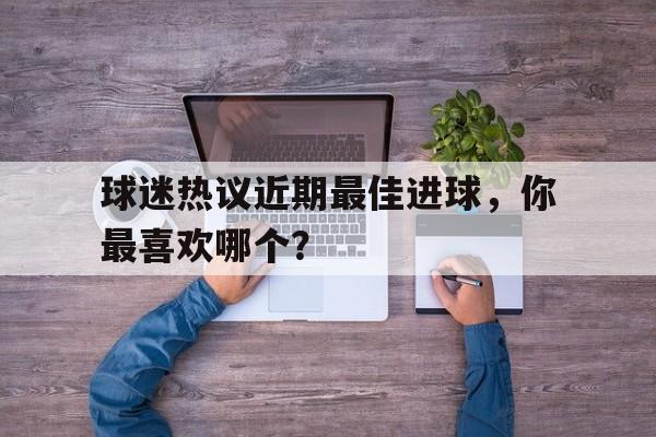 球迷热议近期最佳进球，你最喜欢哪个？